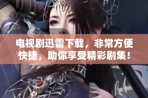 电视剧迅雷下载，非常方便快捷，助你享受精彩剧集！