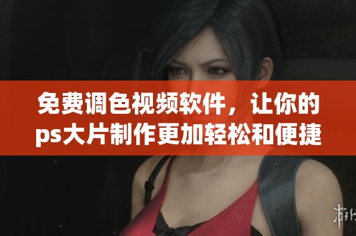 免费调色视频软件，让你的ps大片制作更加轻松和便捷