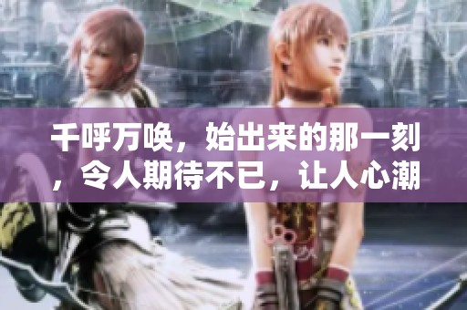 千呼万唤，始出来的那一刻，令人期待不已，让人心潮澎湃。