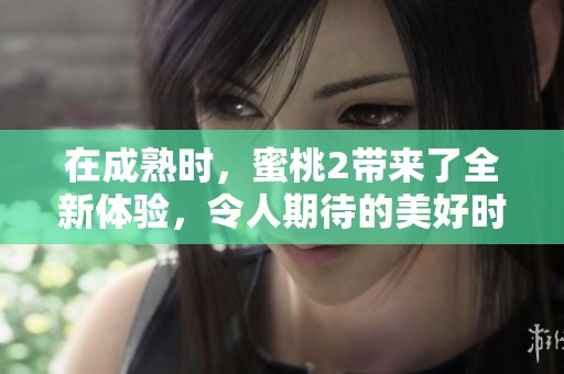 在成熟时，蜜桃2带来了全新体验，令人期待的美好时光再现