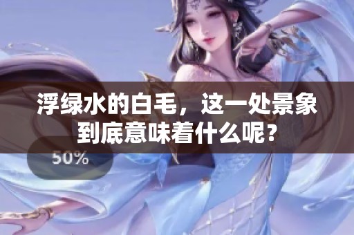 浮绿水的白毛，这一处景象到底意味着什么呢？