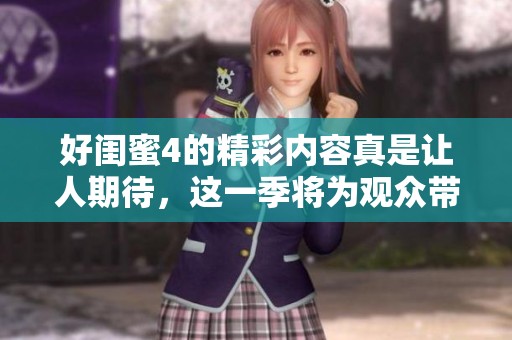 好闺蜜4的精彩内容真是让人期待，这一季将为观众带来更多惊喜与感动