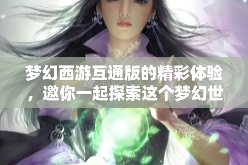 梦幻西游互通版的精彩体验，邀你一起探索这个梦幻世界