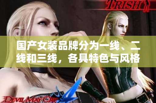 国产女装品牌分为一线、二线和三线，各具特色与风格。让我们一起来探索这些品牌的魅力吧！