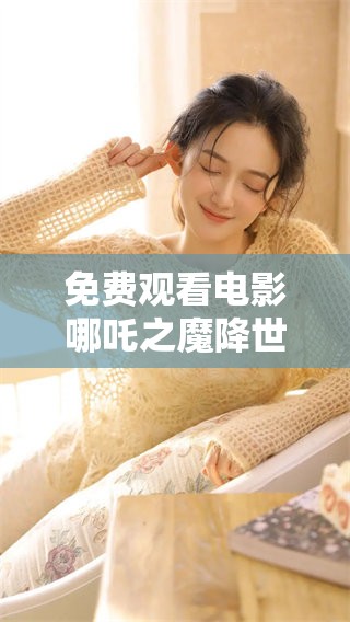 免费观看电影哪吒之魔降世，感受其震撼与精彩的故事情节