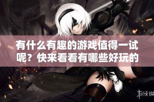 有什么有趣的游戏值得一试呢？快来看看有哪些好玩的游戏吧！