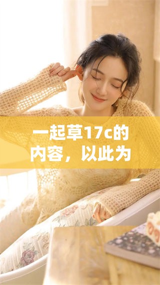 一起草17c的内容，以此为主题进行全新探讨与创作。