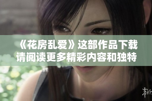 《花房乱爱》这部作品下载请阅读更多精彩内容和独特观点
