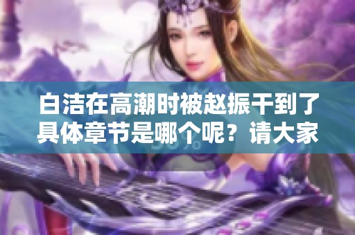 白洁在高潮时被赵振干到了具体章节是哪个呢？请大家分享一下。