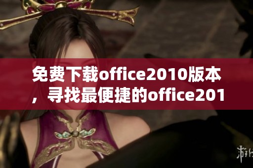 免费下载office2010版本，寻找最便捷的office2010免费版下载途径