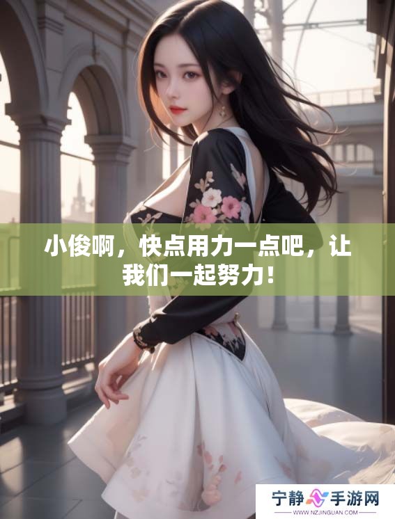 小俊啊，快点用力一点吧，让我们一起努力！