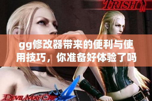 gg修改器带来的便利与使用技巧，你准备好体验了吗