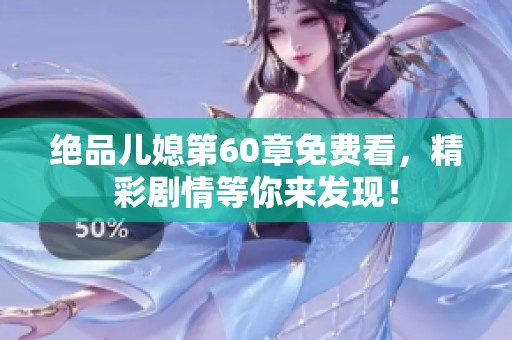 绝品儿媳第60章免费看，精彩剧情等你来发现！