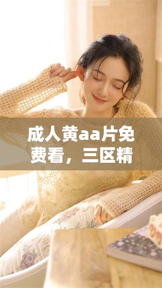 **黄a**免费看，三区精彩内容不容错过，赶快来体验吧