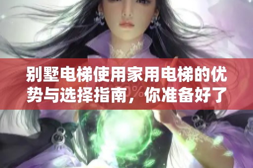 别墅电梯使用家用电梯的优势与选择指南，你准备好了解了吗