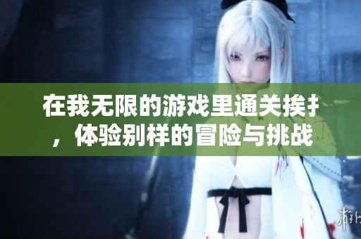 在我无限的游戏里通关挨扌，体验别样的冒险与挑战