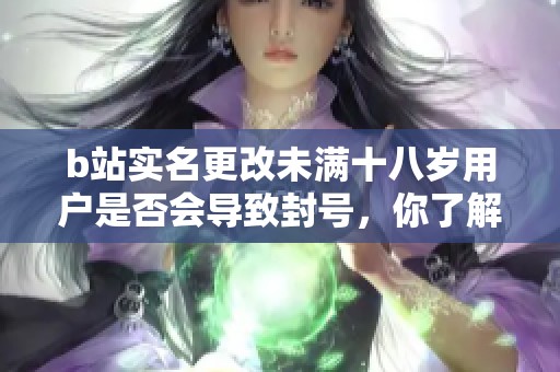 b站实名更改未满十八岁用户是否会导致封号，你了解吗