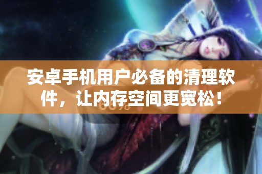 安卓手机用户必备的清理软件，让内存空间更宽松！
