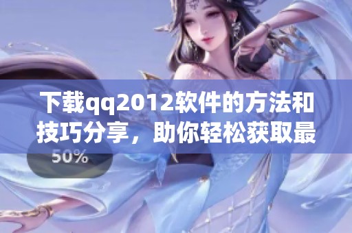 下载qq2012软件的方法和技巧分享，助你轻松获取最新版本