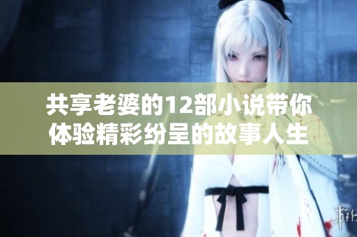 共享老婆的12部小说带你体验精彩纷呈的故事人生