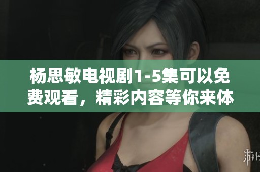 杨思敏电视剧1-5集可以免费观看，精彩内容等你来体验！