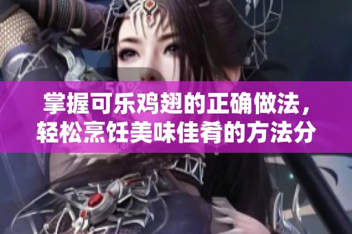 掌握可乐鸡翅的正确做法，轻松烹饪美味佳肴的方法分享