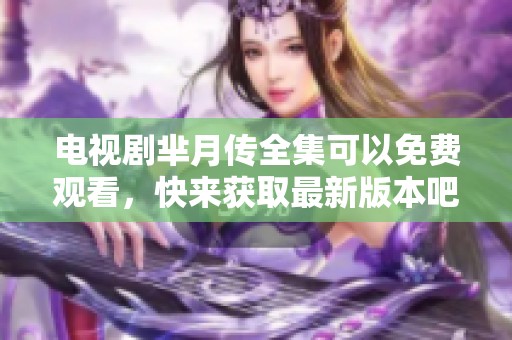 电视剧芈月传全集可以免费观看，快来获取最新版本吧