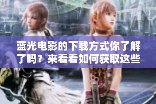 蓝光电影的下载方式你了解了吗？来看看如何获取这些蓝光电影吧！