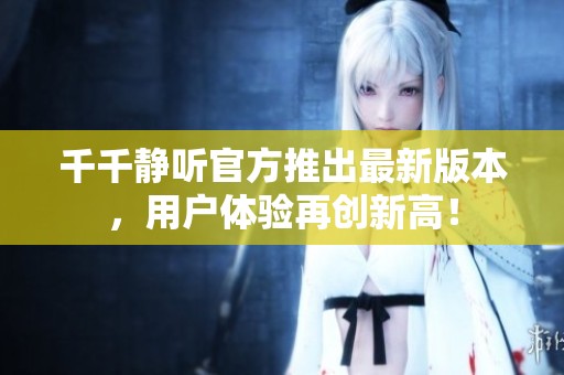 千千静听官方推出最新版本，用户体验再创新高！