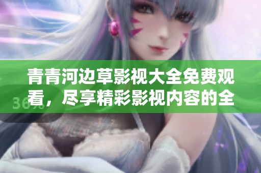 青青河边草影视大全免费观看，尽享精彩影视内容的全新体验