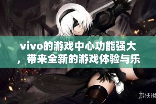 vivo的游戏中心功能强大，带来全新的游戏体验与乐趣