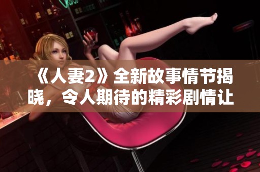 《人妻2》全新故事情节揭晓，令人期待的精彩剧情让人迫不及待