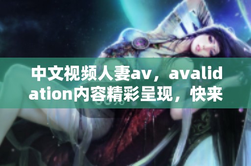 中文视频人妻**，**alidation内容精彩呈现，快来观看吧！