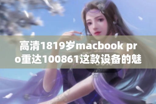 高清1819岁macbook pro重达100861这款设备的魅力与性能如何