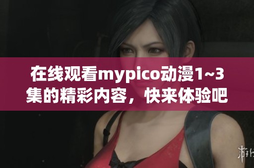 在线观看mypico动漫1~3集的精彩内容，快来体验吧！