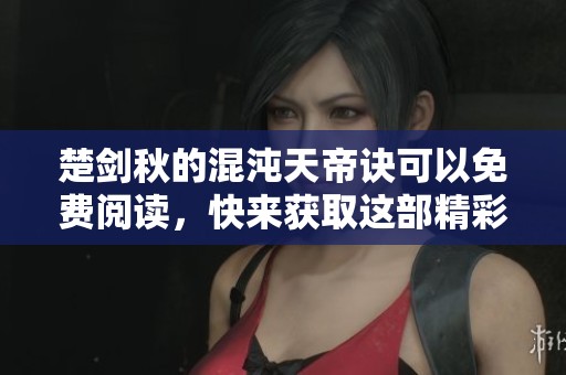 楚剑秋的混沌天帝诀可以免费阅读，快来获取这部精彩作品吧！