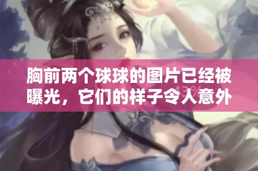 胸前两个球球的图片已经被曝光，它们的样子令人意外和惊艳。