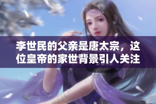 李世民的父亲是唐太宗，这位皇帝的家世背景引人关注
