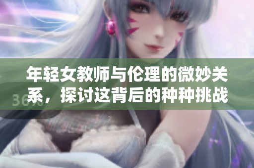 年轻女教师与伦理的微妙关系，探讨这背后的种种挑战与思考