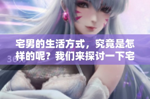 宅男的生活方式，究竟是怎样的呢？我们来探讨一下宅男文化。