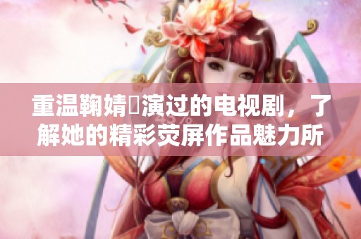 重温鞠婧祎演过的电视剧，了解她的精彩荧屏作品魅力所在