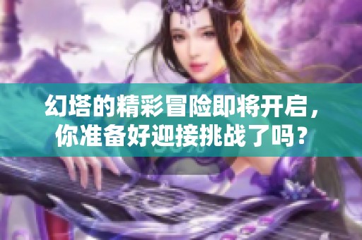 幻塔的精彩冒险即将开启，你准备好迎接挑战了吗？