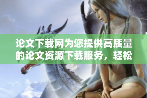 论文下载网为您提供高质量的论文资源下载服务，轻松获取学术研究所需资料