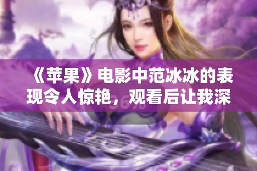 《苹果》电影中范冰冰的表现令人惊艳，观看后让我深思熟虑。