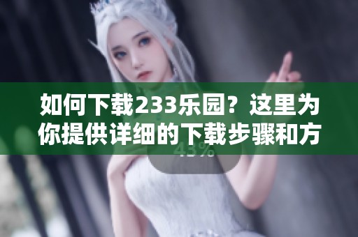 如何下载233乐园？这里为你提供详细的下载步骤和方法。