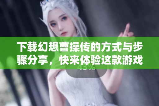 下载幻想曹操传的方式与步骤分享，快来体验这款游戏的魅力吧！