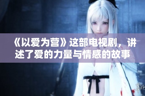 《以爱为营》这部电视剧，讲述了爱的力量与情感的故事