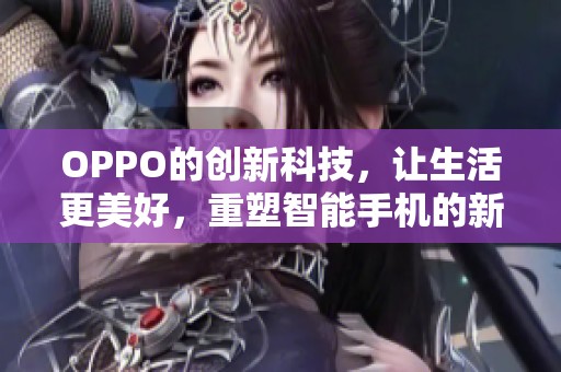 OPPO的创新科技，让生活更美好，重塑智能手机的新体验