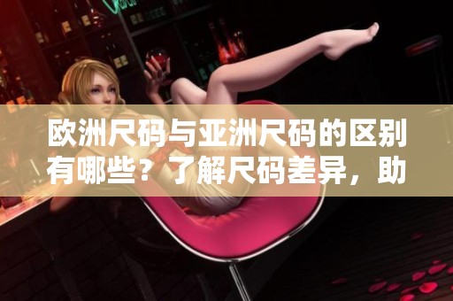 欧洲尺码与亚洲尺码的区别有哪些？了解尺码差异，助你选购更合适的服装。