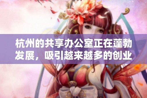 杭州的共享办公室正在蓬勃发展，吸引越来越多的创业者和企业家入驻